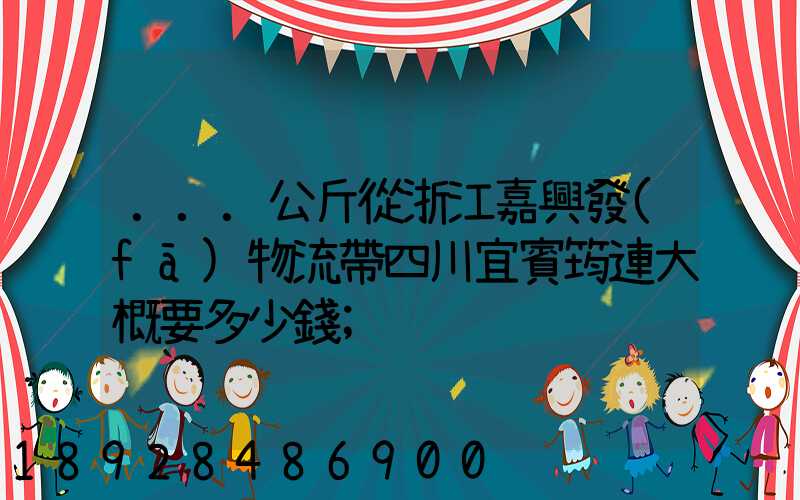 ...公斤從浙江嘉興發(fā)物流帶四川宜賓筠連大概要多少錢