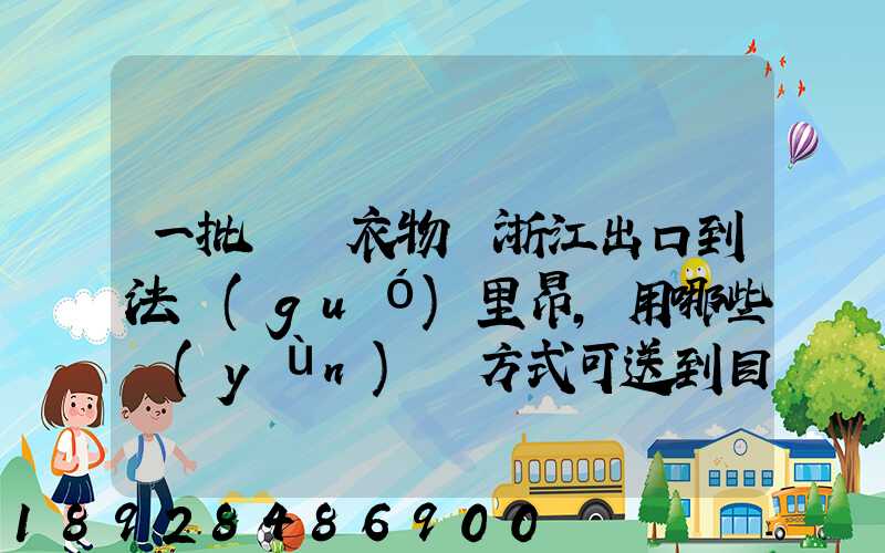 一批絲綢衣物從浙江出口到法國(guó)里昂,用哪些運(yùn)輸方式可送到目的地_百度...