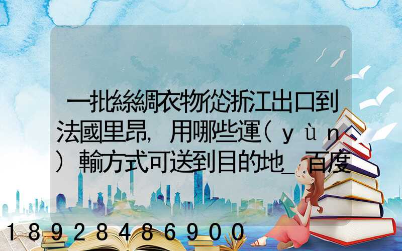 一批絲綢衣物從浙江出口到法國里昂,用哪些運(yùn)輸方式可送到目的地_百度...