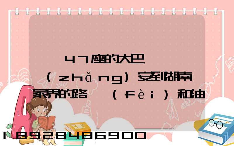 一輛47座的大巴,從東莞長(zhǎng)安到湖南張家界的路橋費(fèi)和油料費(fèi)要多少錢...