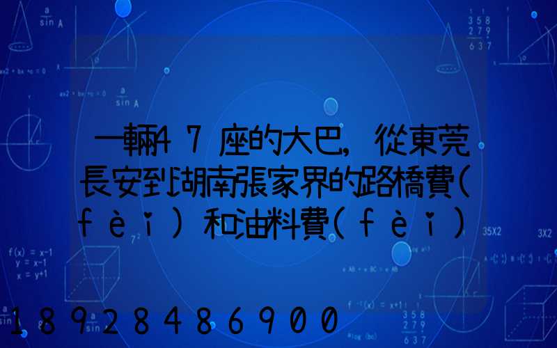 一輛47座的大巴,從東莞長安到湖南張家界的路橋費(fèi)和油料費(fèi)要多少錢...