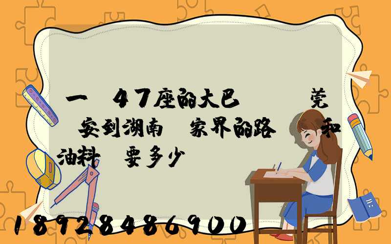 一輛47座的大巴,從東莞長安到湖南張家界的路橋費和油料費要多少錢...