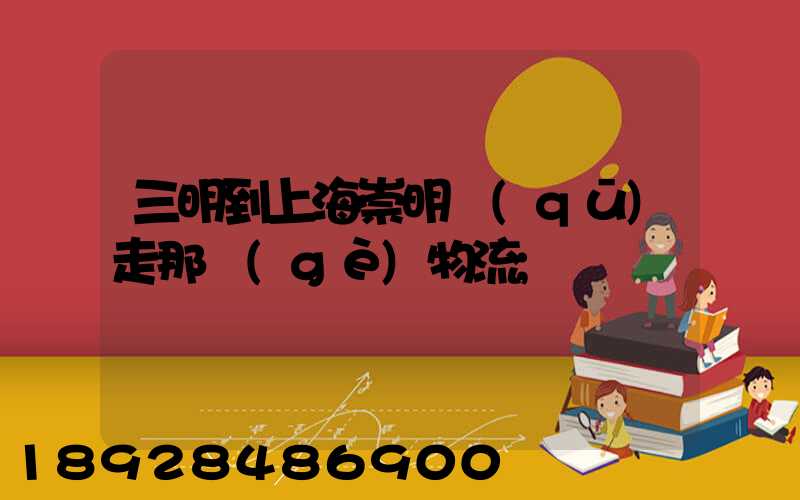 三明到上海崇明區(qū)走那個(gè)物流