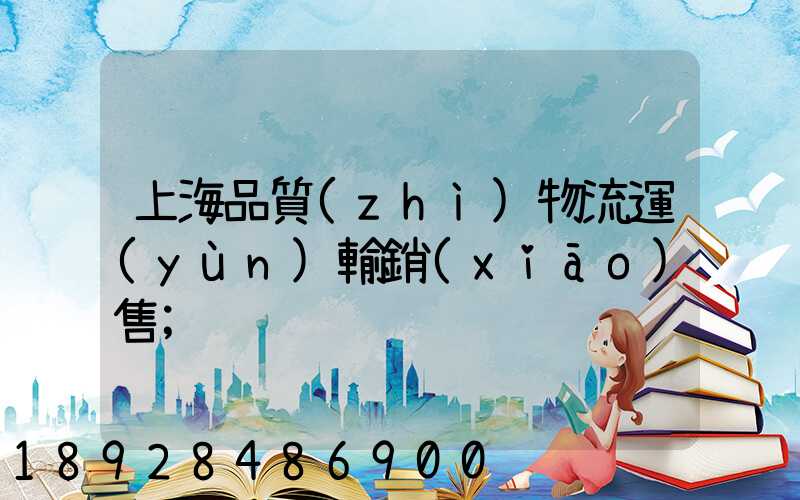 上海品質(zhì)物流運(yùn)輸銷(xiāo)售