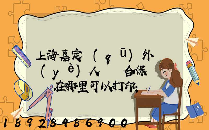上海嘉定區(qū)外來從業(yè)人員綜合保險繳費記錄在哪里可以打印