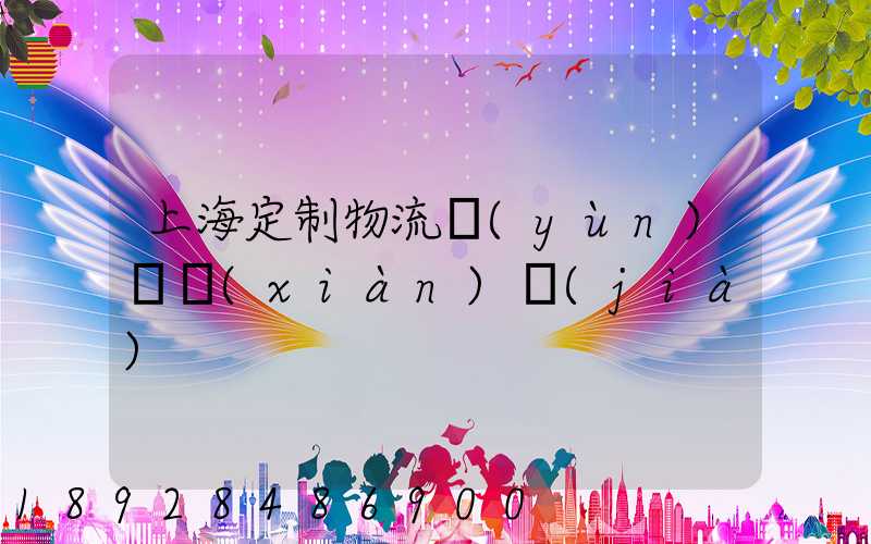 上海定制物流運(yùn)輸現(xiàn)價(jià)