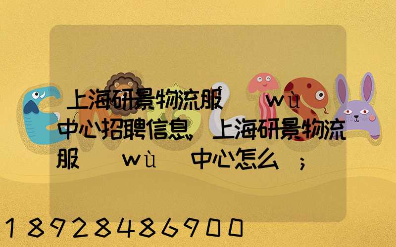 上海研景物流服務(wù)中心招聘信息,上海研景物流服務(wù)中心怎么樣