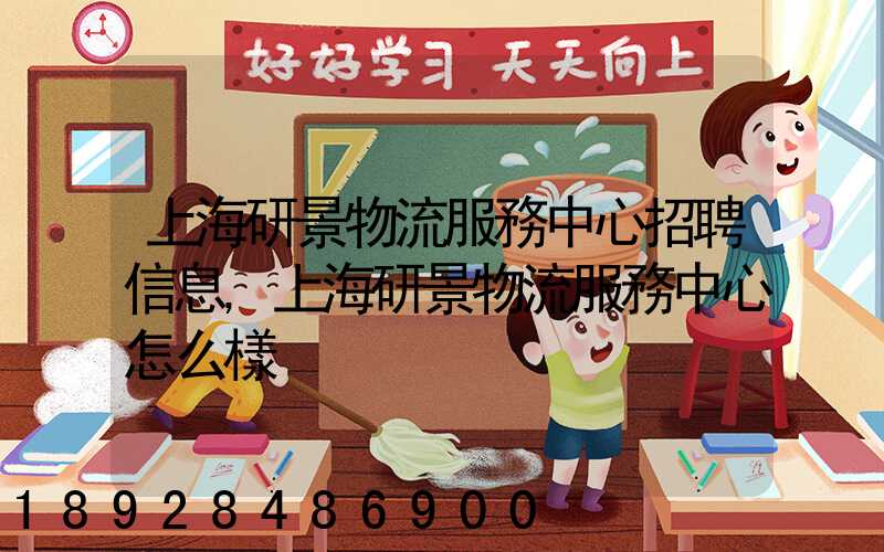 上海研景物流服務中心招聘信息,上海研景物流服務中心怎么樣