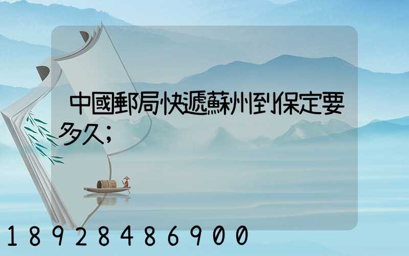 中國郵局快遞蘇州到保定要多久