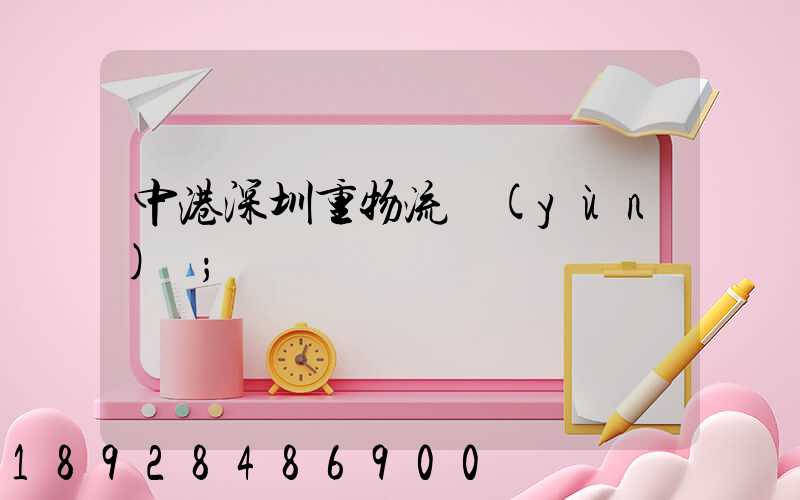 中港深圳重物流運(yùn)輸