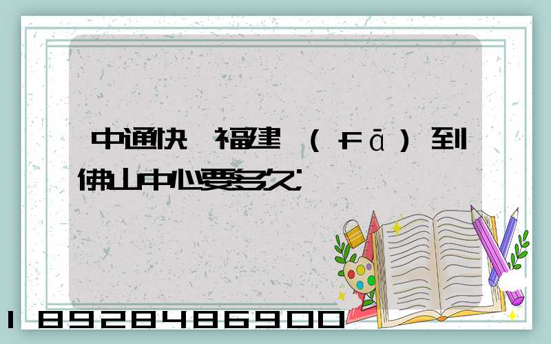 中通快遞福建發(fā)到佛山中心要多久