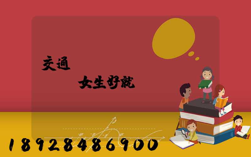 交通運(yùn)輸專業(yè)女生好就業(yè)嗎