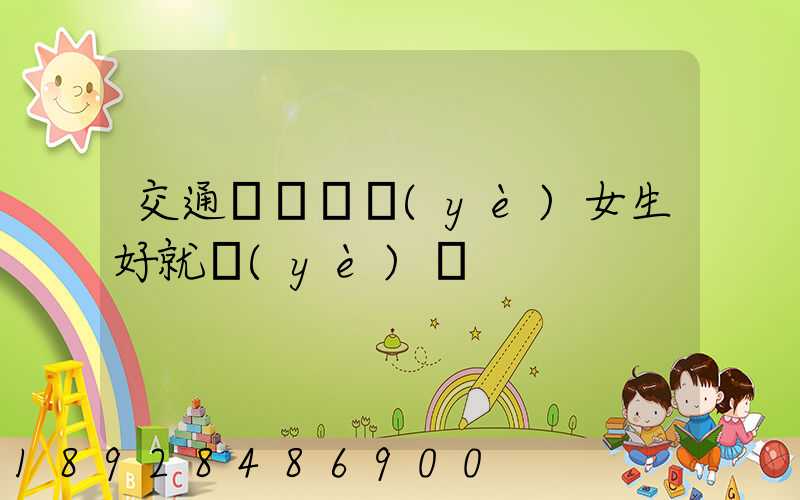 交通運輸專業(yè)女生好就業(yè)嗎