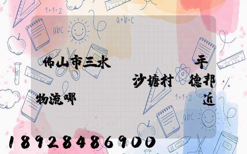 佛山市三水區(qū)樂平鎮(zhèn)沙塘村離德邦物流哪個網(wǎng)點近
