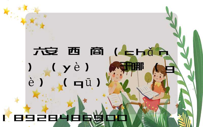 六安皖西電商產(chǎn)業(yè)園屬于哪個(gè)區(qū)