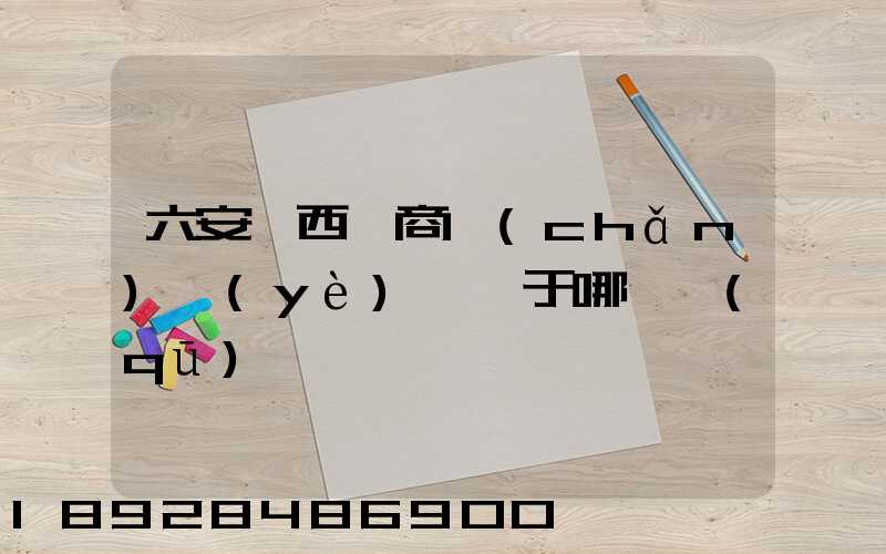 六安皖西電商產(chǎn)業(yè)園屬于哪個區(qū)