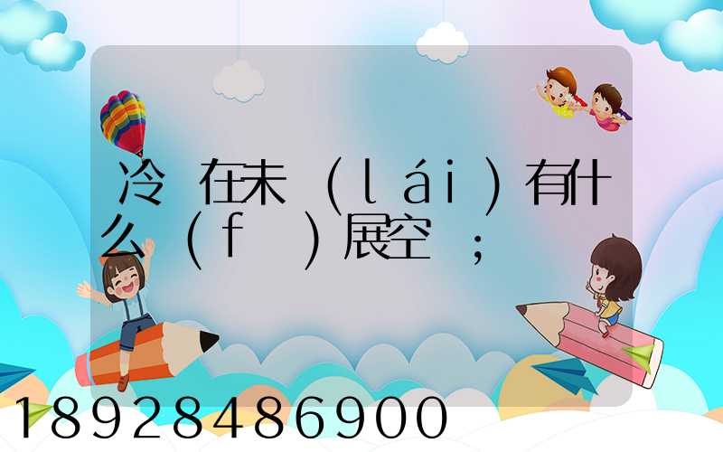 冷鏈在未來(lái)有什么發(fā)展空間
