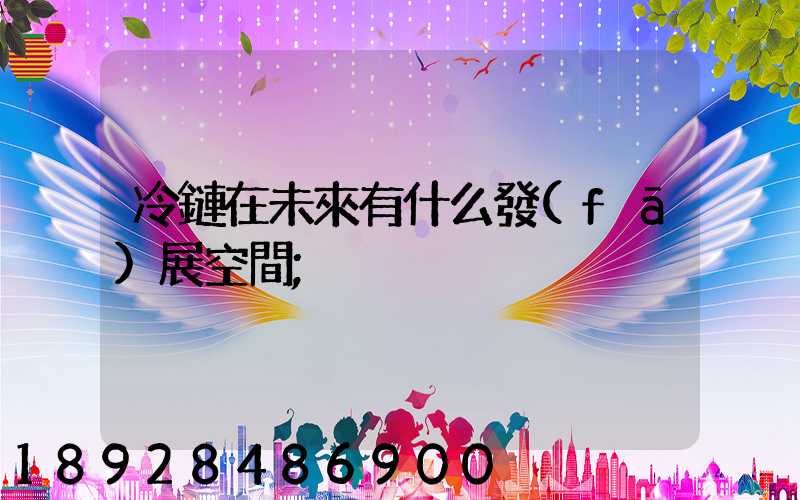 冷鏈在未來有什么發(fā)展空間