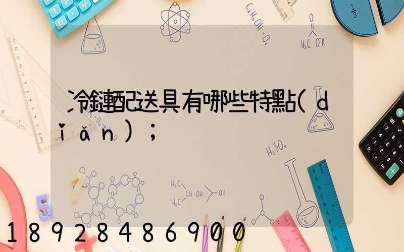 冷鏈配送具有哪些特點(diǎn)