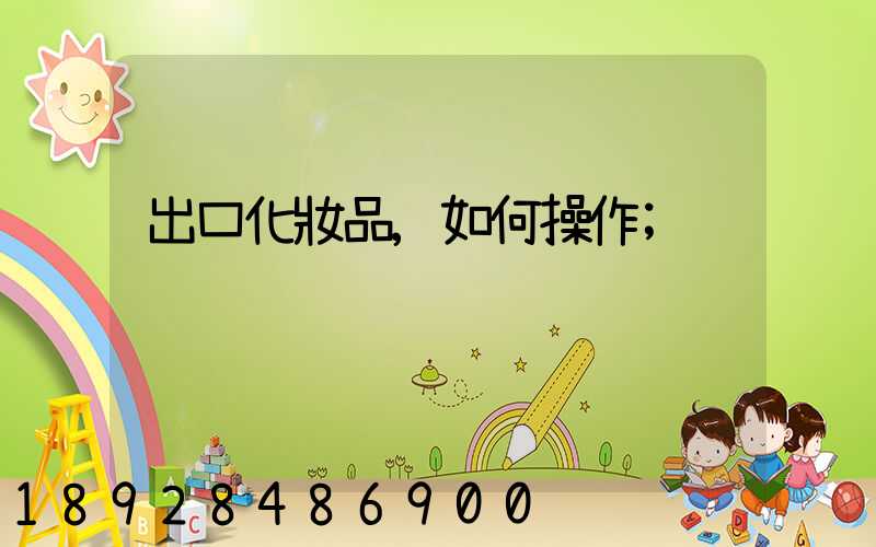 出口化妝品,如何操作