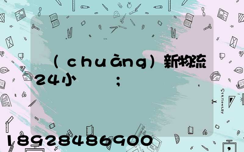創(chuàng)新物流24小時電話