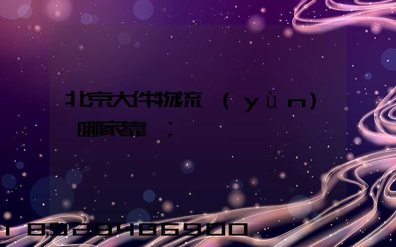 北京大件物流運(yùn)輸哪家靠譜