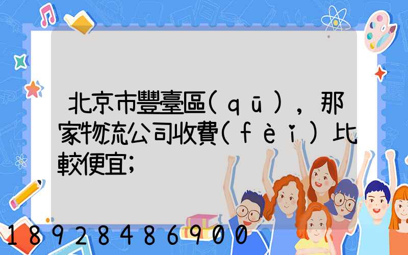 北京市豐臺區(qū),那家物流公司收費(fèi)比較便宜