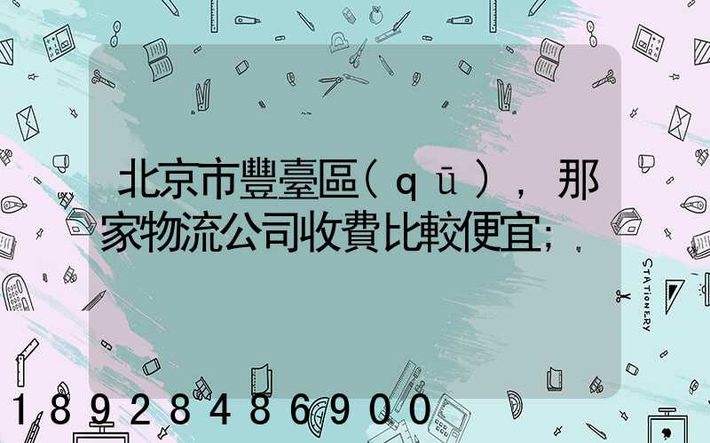 北京市豐臺區(qū),那家物流公司收費比較便宜
