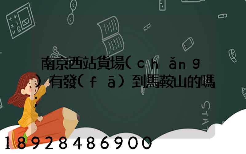 南京西站貨場(chǎng)有發(fā)到馬鞍山的嗎