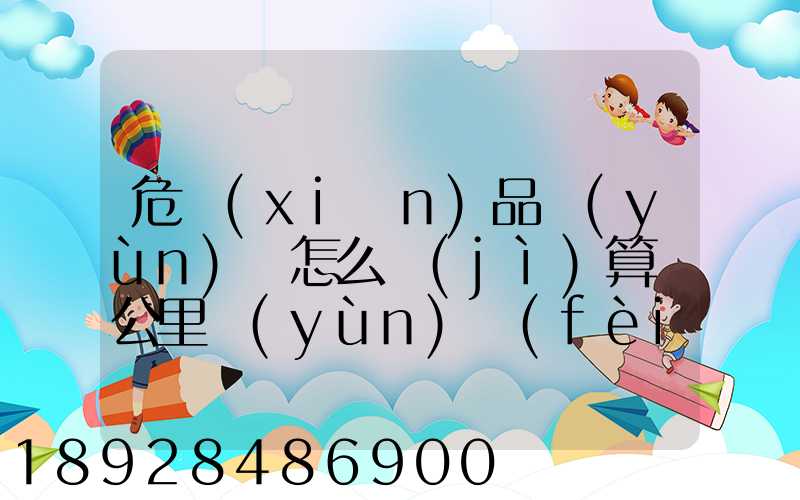 危險(xiǎn)品運(yùn)輸怎么計(jì)算噸公里運(yùn)費(fèi)