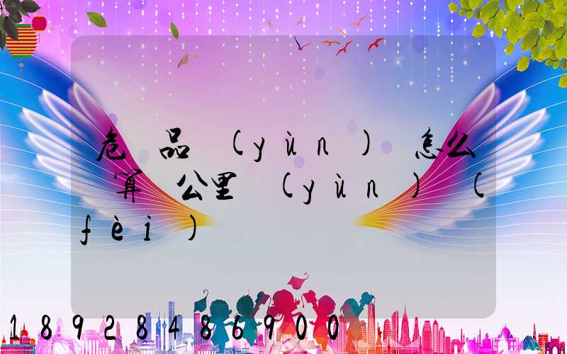 危險品運(yùn)輸怎么計算噸公里運(yùn)費(fèi)