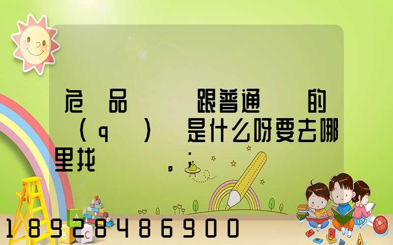 危險品運輸車跟普通貨車的區(qū)別是什么呀要去哪里找這種車。