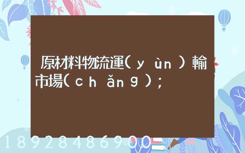 原材料物流運(yùn)輸市場(chǎng)