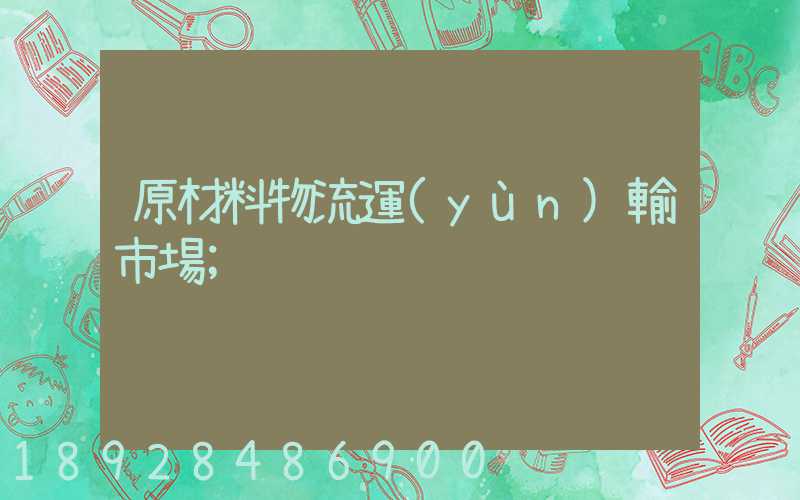原材料物流運(yùn)輸市場