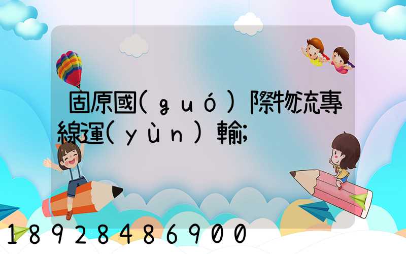 固原國(guó)際物流專線運(yùn)輸