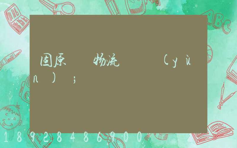 固原國際物流專線運(yùn)輸