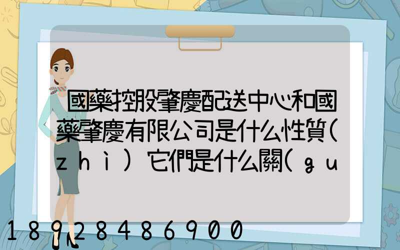 國藥控股肇慶配送中心和國藥肇慶有限公司是什么性質(zhì)它們是什么關(guān)系...