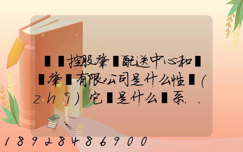 國藥控股肇慶配送中心和國藥肇慶有限公司是什么性質(zhì)它們是什么關系...
