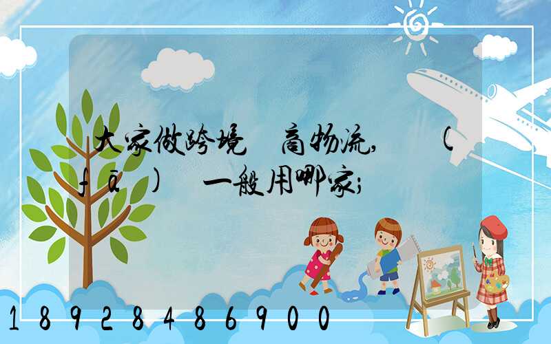 大家做跨境電商物流,發(fā)貨一般用哪家