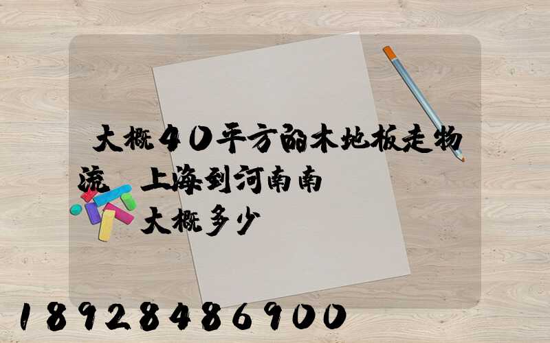 大概40平方的木地板走物流從上海到河南南陽(yáng)大概多少錢