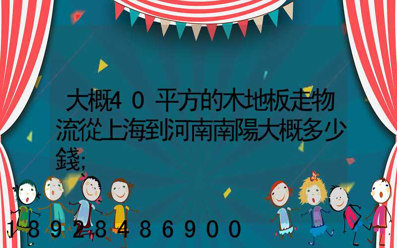 大概40平方的木地板走物流從上海到河南南陽大概多少錢
