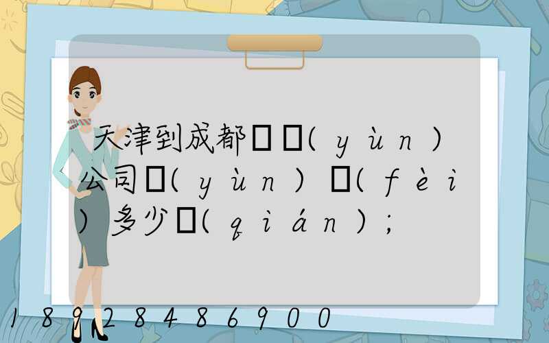 天津到成都貨運(yùn)公司運(yùn)費(fèi)多少錢(qián)