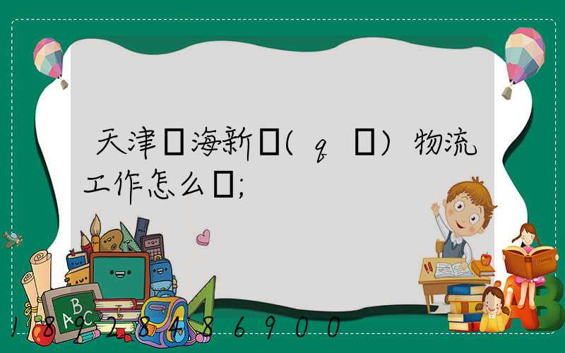天津濱海新區(qū)物流工作怎么樣