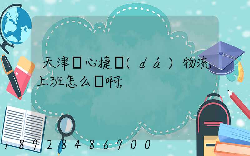 天津順心捷達(dá)物流上班怎么樣啊