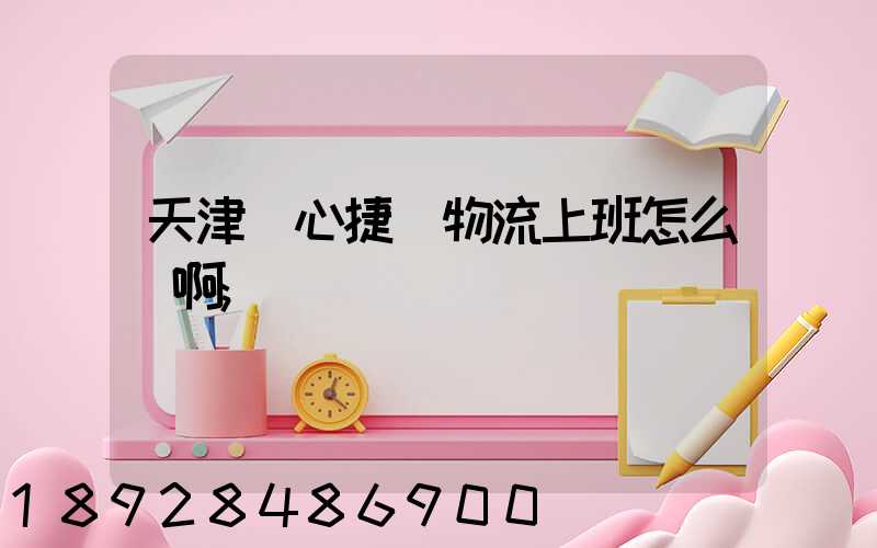 天津順心捷達物流上班怎么樣啊