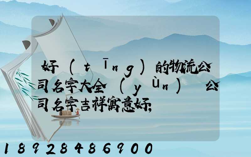 好聽(tīng)的物流公司名字大全運(yùn)輸公司名字吉祥寓意好