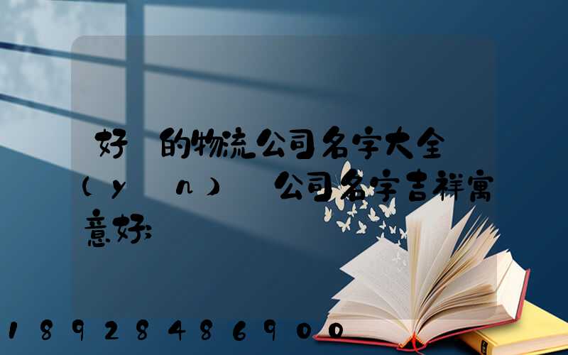 好聽的物流公司名字大全運(yùn)輸公司名字吉祥寓意好