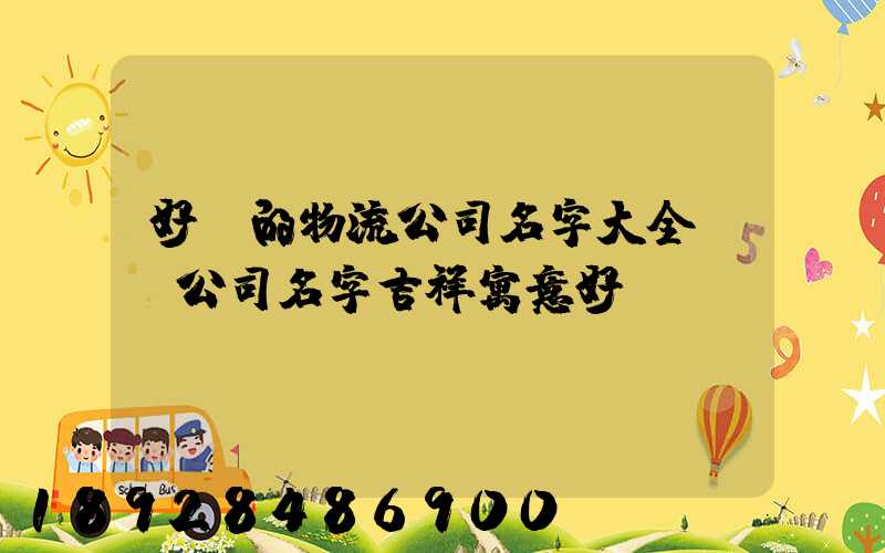 好聽的物流公司名字大全運輸公司名字吉祥寓意好