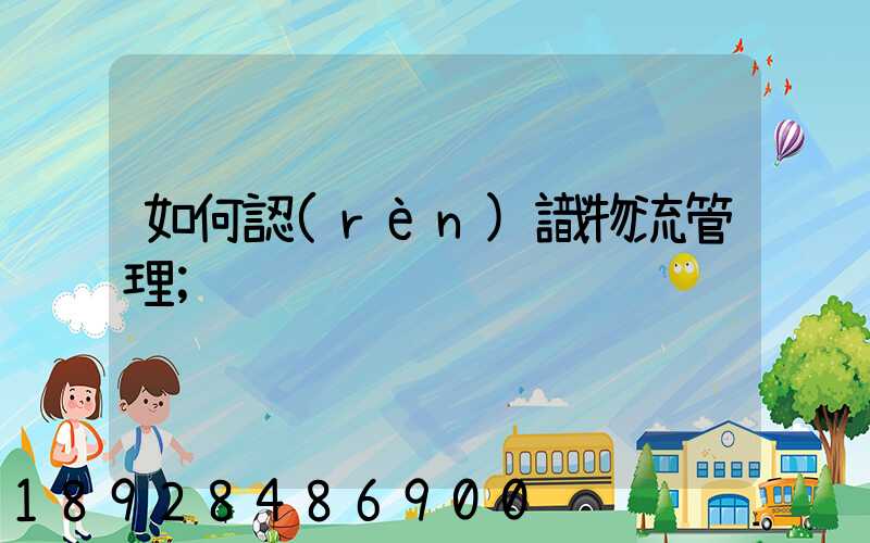 如何認(rèn)識物流管理