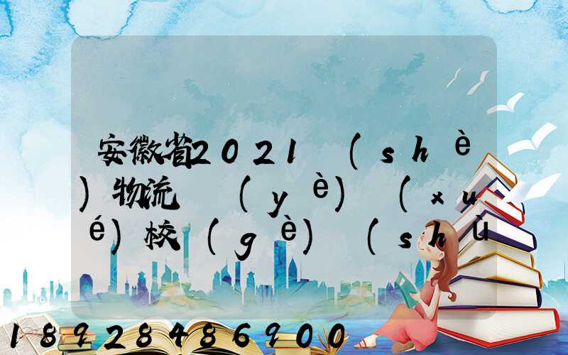 安徽省2021設(shè)物流專業(yè)學(xué)校個(gè)數(shù)